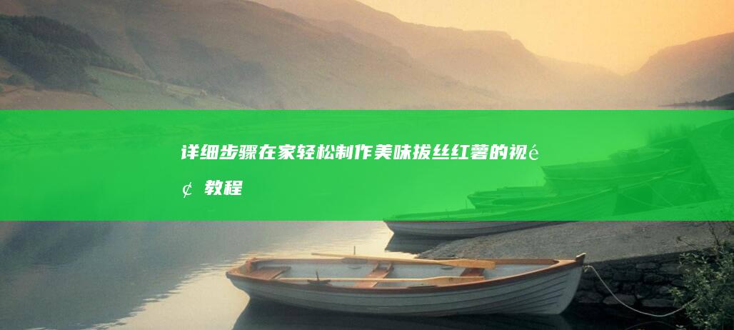 详细步骤：在家轻松制作美味拔丝红薯的视频教程